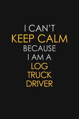I Can't Keep Calm Because I Am A Log Truck Driver