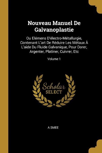 Nouveau Manuel De Galvanoplastie: Ou Elémens D'électro-Métallurgie, Contenant L'art De Réduire Les Métaux À L'aide Du Fluide Galvanique, Pour Dorer, Argenter, Platiner, Cuivrer, Etc;