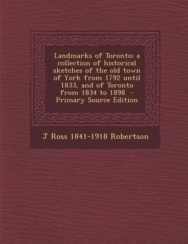 Landmarks of Toronto; A Collection of Historical Sketches of the Old Town of York from 1792 Until 1833, and of Toronto from 1834 to 1898