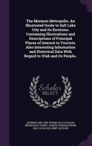 The Mormon Metropolis. An Illustrated Guide to Salt Lake City and its Environs. Containing Illustrations and Descriptions of Principal Places of Interest to Tourists. Also Interesting Information and Historical Data With Regard to Utah and its Peop