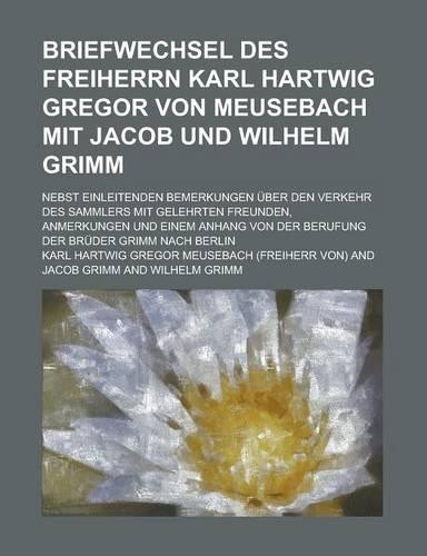 Briefwechsel Des Freiherrn Karl Hartwig Gregor Von Meusebach Mit Jacob Und Wilhelm Grimm; Nebst Einleitenden Bemerkungen Uber Den Verkehr Des Sammlers