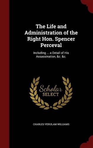 The Life and Administration of the Right Hon. Spencer Perceval