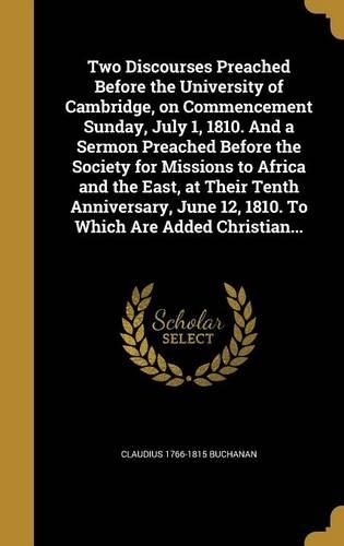 Two Discourses Preached Before the University of Cambridge, on Commencement Sunday, July 1, 1810. And a Sermon Preached Before the Society for Missions to Africa and the East, at Their Tenth Anniversary, June 12, 1810. To Which Are Added Christian.