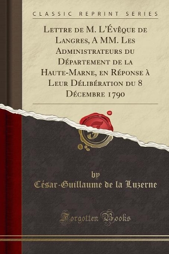 Lettre de M. l'Évèque de Langres, a MM. Les Administrateurs Du Département de la Haute-Marne, En Réponse À Leur Délibération Du 8 Décembre 1790 (Classic Reprint)