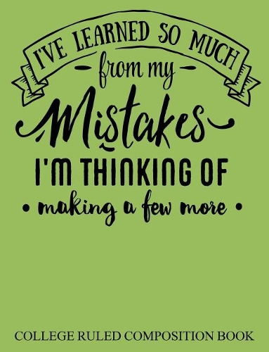 College Ruled Composition Book Green: I've Learned So Much From My Mistakes I'm Thinking of Making a Few More