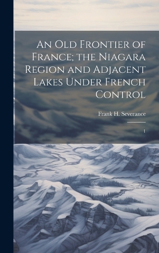 An old Frontier of France; the Niagara Region and Adjacent Lakes Under French Control
