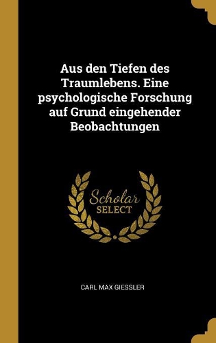 Aus den Tiefen des Traumlebens. Eine psychologische Forschung auf Grund eingehender Beobachtungen