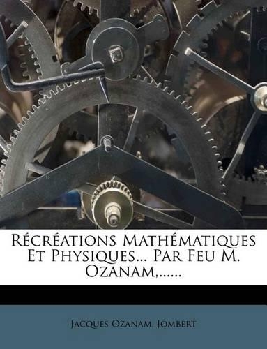 Récréations Mathématiques Et Physiques... Par Feu M. Ozanam, ......