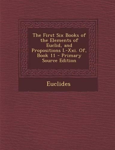 The First Six Books of the Elements of Euclid, and Propositions I.-XXI. Of, Book 11