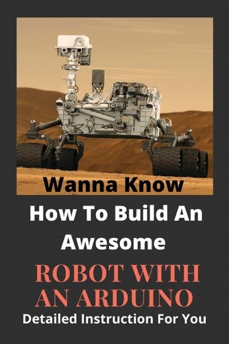 Wanna Know How To Build An Awesome Robot With An Arduino