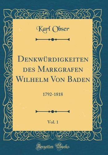Denkwürdigkeiten des Markgrafen Wilhelm Von Baden, Vol. 1: 1792-1818 (Classic Reprint)