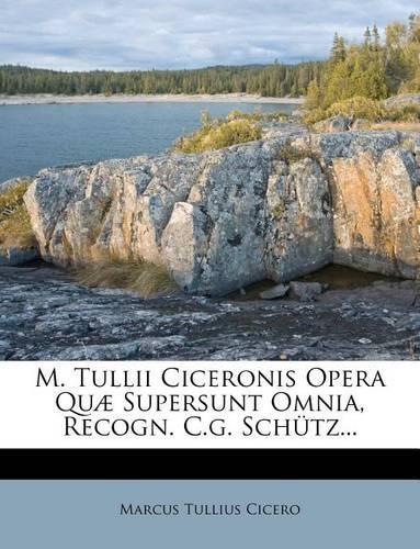 M. Tullii Ciceronis Opera Quae Supersunt Omnia, Recogn. C.G. Schutz...