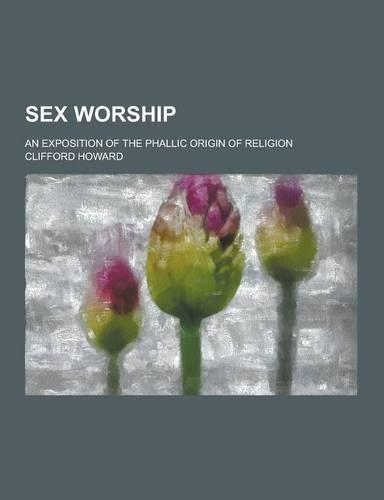 Sex Worship; An Exposition of the Phallic Origin of Religion