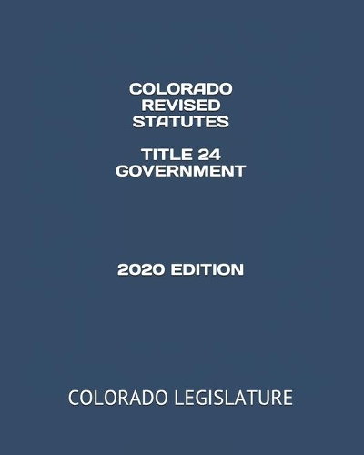 Colorado Revised Statutes Title 24 Government 2020 Edition