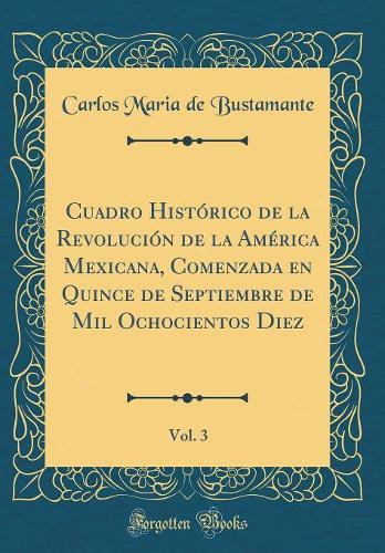 Cuadro Histórico de la Revolución de la América Mexicana, Comenzada en Quince de Septiembre de Mil Ochocientos Diez, Vol. 3 (Classic Reprint)