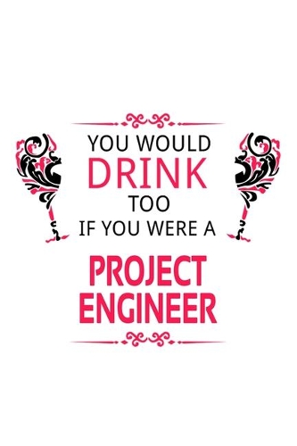 You Would Drink Too If You Were A Project Engineer: Funny Project Engineer Notebook, Journal Gift, Diary, Doodle Gift or Notebook - 6 x 9 Compact Size- 109 Blank Lined Pages