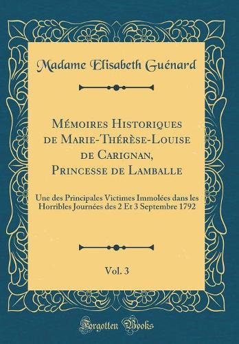 Mémoires Historiques de Marie-Thérèse-Louise de Carignan, Princesse de Lamballe, Vol. 3: Une des Principales Victimes Immolées dans les Horribles Journées des 2 Et 3 Septembre 1792 (Classic Reprint)