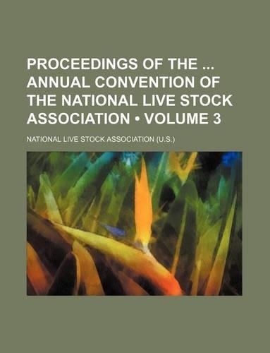 Proceedings of the Annual Convention of the National Live Stock Association (Volume 3)