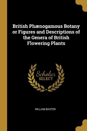 British Phænogamous Botany or Figures and Descriptions of the Genera of British Flowering Plants