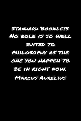 Standard Booklets No Role Is So Well Suited to Philosophy as The One You Happen To Be In Right Now Marcus Aurelius