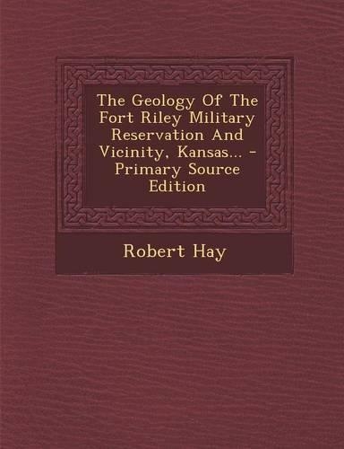 The Geology of the Fort Riley Military Reservation and Vicinity, Kansas... - Primary Source Edition