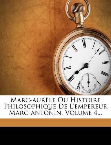 Marc-Aurele Ou Histoire Philosophique de L'Empereur Marc-Antonin, Volume 4...