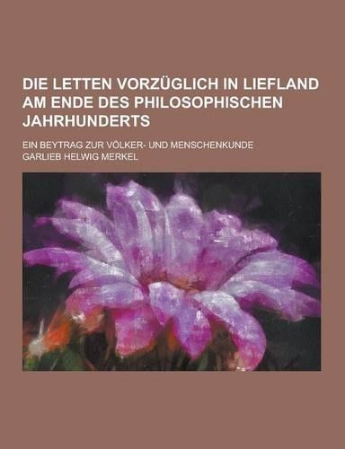 Die Letten Vorzuglich in Liefland Am Ende Des Philosophischen Jahrhunderts; Ein Beytrag Zur Volker- Und Menschenkunde