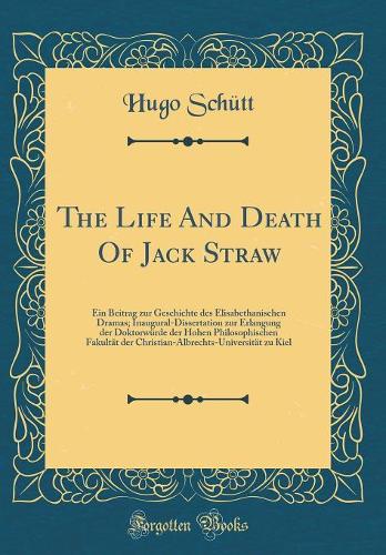 The Life And Death Of Jack Straw: Ein Beitrag zur Geschichte des Elisabethanischen Dramas; Inaugural-Dissertation zur Erlangung der Doktorwürde der Hohen Philosophischen Fakultät der Christian-Albrechts-Universität zu Kiel (Classic Reprint)