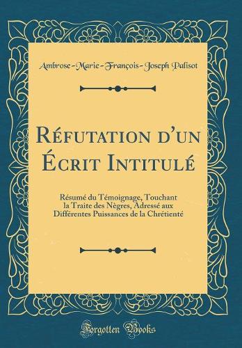Réfutation d'un Écrit Intitulé: Résumé du Témoignage, Touchant la Traite des Nègres, Adressé aux Différentes Puissances de la Chrétienté (Classic Reprint)