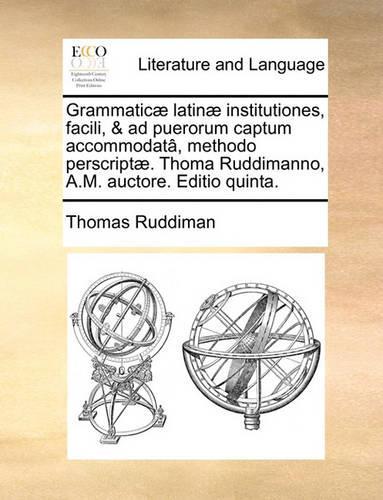 Grammatic] Latin] Institutiones, Facili, & Ad Puerorum Captum Accommodat[, Methodo Perscript]. Thoma Ruddimanno, A.M. Auctore. Editio Quinta.