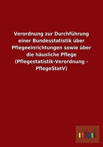Verordnung zur Durchführung einer Bundesstatistik über Pflegeeinrichtungen sowie über die häusliche Pflege (Pflegestatistik-Verordnung - PflegeStatV)