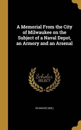 A Memorial From the City of Milwaukee on the Subject of a Naval Depot, an Armory and an Arsenal