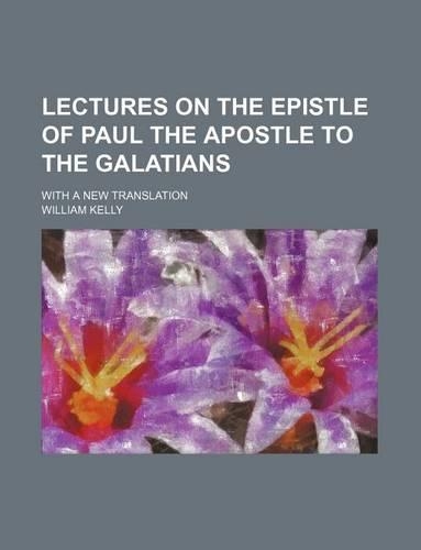 Lectures on the Epistle of Paul the Apostle to the Galatians; With a New Translation