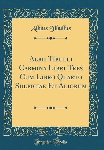 Albii Tibulli Carmina Libri Tres Cum Libro Quarto Sulpiciae Et Aliorum (Classic Reprint)