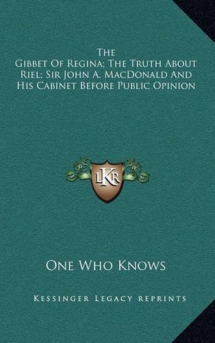 The Gibbet of Regina; The Truth about Riel; Sir John A. MacDonald and His Cabinet Before Public Opinion