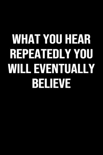 What You Hear Repeatedly You Will Eventually Believe