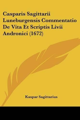 Casparis Sagittarii Luneburgensis Commentatio De Vita Et Scriptis Livii Andronici (1672)