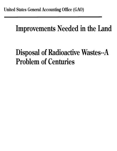 Improvements Needed in the Land Disposal of Radioactive Wastes--A Problem of Centuries