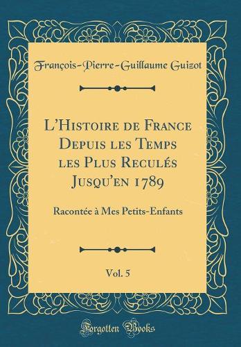 L'Histoire de France Depuis les Temps les Plus Reculés Jusqu'en 1789, Vol. 5: Racontée à Mes Petits-Enfants (Classic Reprint)