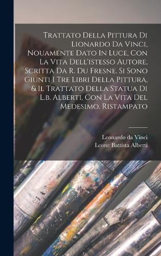 Trattato Della Pittura Di Lionardo Da Vinci, Nouamente Dato In Luce, Con La Vita Dell'istesso Autore, Scritta Da R. Du Fresne. Si Sono Giunti I Tre Libri Della Pittura, & Il Trattato Della Statua Di L.b. Alberti, Con La Vita Del Medesimo. Ristampat