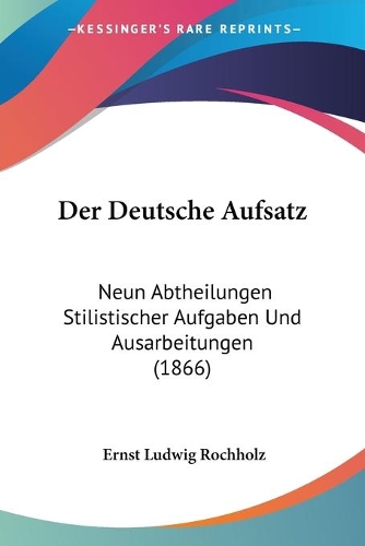 Der Deutsche Aufsatz: Neun Abtheilungen Stilistischer Aufgaben Und Ausarbeitungen (1866)(German)