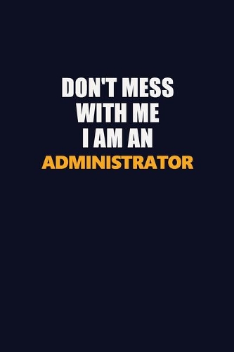 Don't Mess With Me Because I Am An Administrator