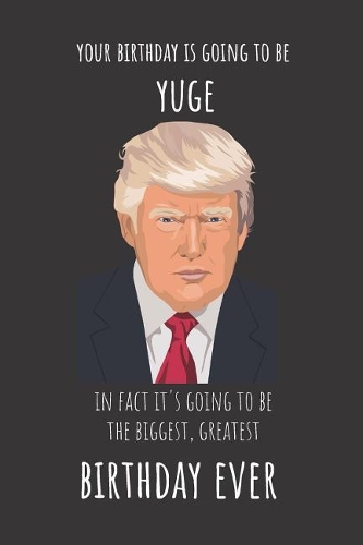 Your Birthday Is Going to Be Yuge in Fact It's Going to Be the Biggest Greatest Birthday Ever