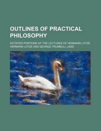 Outlines of Practical Philosophy; Dictated Portions of the Lectures of Hermann Lotze