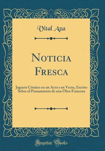 Noticia Fresca: Juguete Cómico en un Acto y en Verso, Escrito Sobre el Pensamiento de una Obra Francesa (Classic Reprint)
