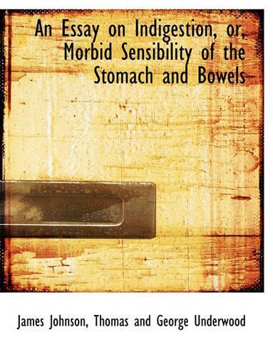 An Essay on Indigestion, Or, Morbid Sensibility of the Stomach and Bowels