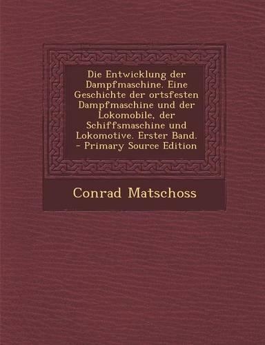 Die Entwicklung der Dampfmaschine. Eine Geschichte der ortsfesten Dampfmaschine und der Lokomobile, der Schiffsmaschine und Lokomotive. Erster Band.