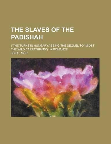 The Slaves of the Padishah; (The Turks in Hungary, Being the Sequel to Midst the Wild Carpathians) a Romance