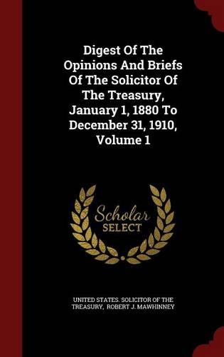 Digest of the Opinions and Briefs of the Solicitor of the Treasury, January 1, 1880 to December 31, 1910, Volume 1
