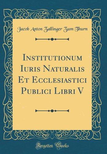 Institutionum Iuris Naturalis Et Ecclesiastici Publici Libri V (Classic Reprint)